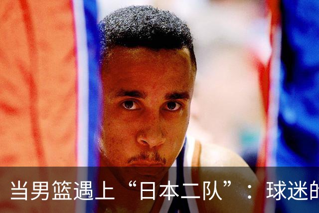 当男篮遇上“日本二队”：球迷的心碎现场